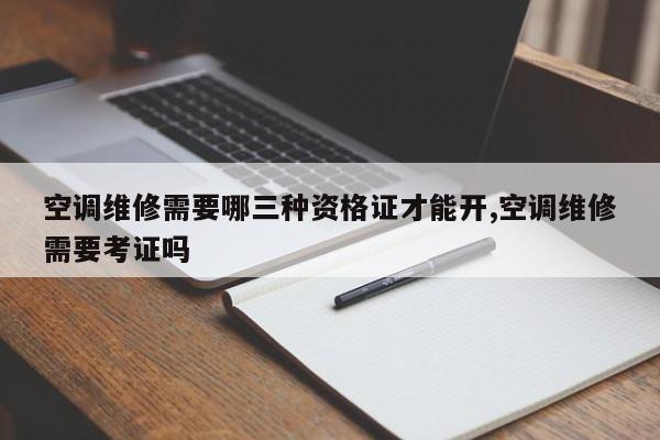 空调维修需要哪三种资格证才能开,空调维修需要考证吗