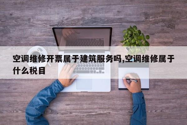 空调维修开票属于建筑服务吗,空调维修属于什么税目