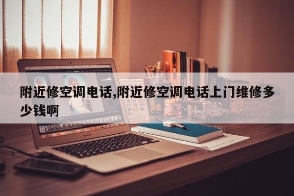 附近修空调电话,附近修空调电话上门维修多少钱啊