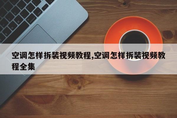 空调怎样拆装视频教程,空调怎样拆装视频教程全集