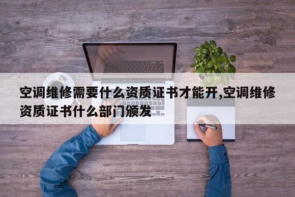空调维修需要什么资质证书才能开,空调维修资质证书什么部门颁发