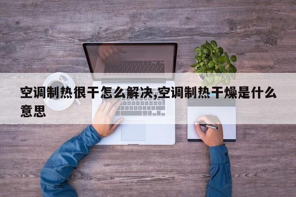 空调制热很干怎么解决,空调制热干燥是什么意思